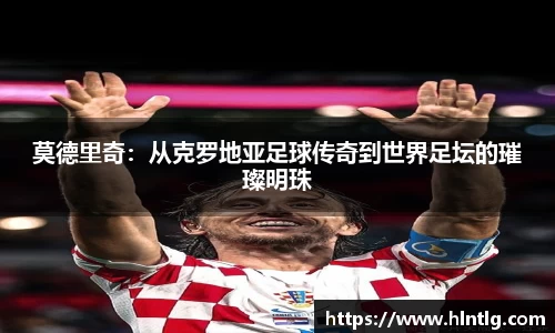 莫德里奇：从克罗地亚足球传奇到世界足坛的璀璨明珠