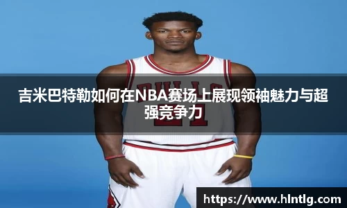 吉米巴特勒如何在NBA赛场上展现领袖魅力与超强竞争力