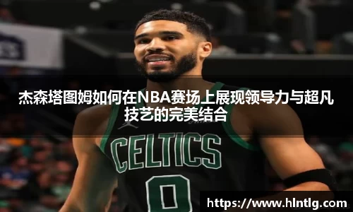 杰森塔图姆如何在NBA赛场上展现领导力与超凡技艺的完美结合