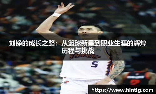 刘铮的成长之路：从篮球新星到职业生涯的辉煌历程与挑战